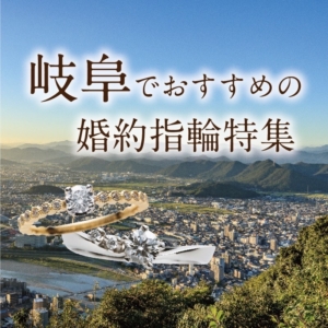 岐阜県でおすすめの婚約指輪特集！｜2022年最新版