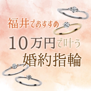 福井でおすすめの１０万円で叶う婚約指輪、プロポーズリング特集！【2022年最新版】