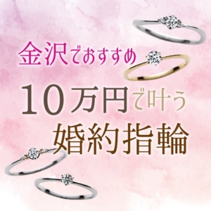 金沢でおすすめ10万円で叶う婚約指輪特集【2022年最新版】