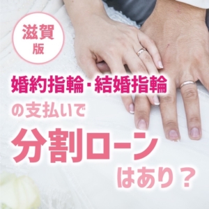滋賀｜婚約指輪・結婚指輪の支払いで分割ローンはあり？【2022年最新版】